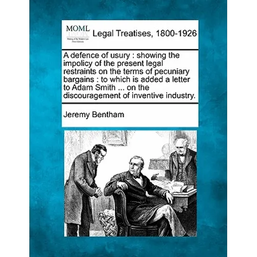 A Defence of Usury: Showing the Impolicy of the Present Legal Restraints on the Terms of Pecuniary Bargains: To Which Is Added a Letter to