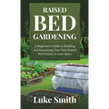 Raised Bed Gardening: A Beginner's Guide to Building and Sustaining Your Own Raised Bed Garden in Less Space
