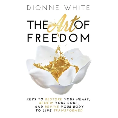The Art of Freedom: Keys to Restore Your Heart, Renew Your Soul, and Revive Your Body to Live Transformed.