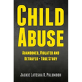 Child Abuse: Abandoned, Violated and Betrayed - True Story
