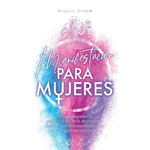 Manifestación para mujeres: Atrae la abundancia, por qué la ley de la atracción no funciona y cómo manifestar con la energía femenina divina