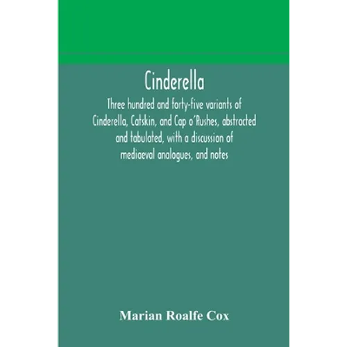 Cinderella; Three Hundred And Forty-Five Variants Of Cinderella, Catskin, And Cap O'Rushes, Abstracted And Tabulated, With A Discussion Of Mediaeval A