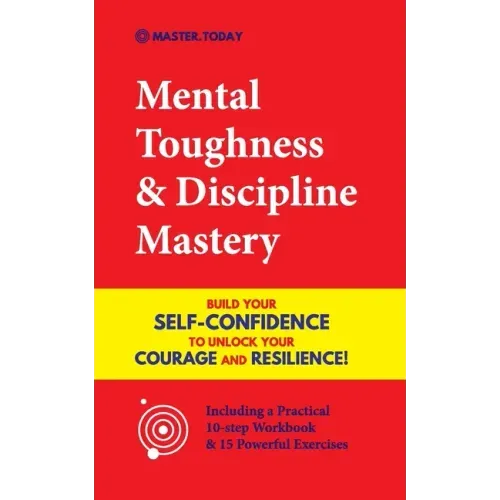Mental Toughness & Discipline Mastery: Build your Self-Confidence to Unlock your Courage and Resilience! (Including a Pratical 10-step Workbook & 15 P