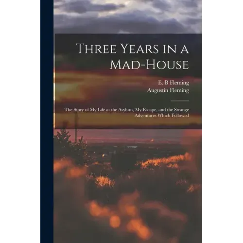Three Years in a Mad-house: the Story of My Life at the Asylum, My Escape, and the Strange Adventures Which Followed