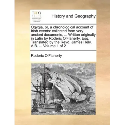 Ogygia, Or, a Chronological Account of Irish Events: Collected from Very Ancient Documents, ... Written Originally in Latin by Roderic O'Flaherty, Esq