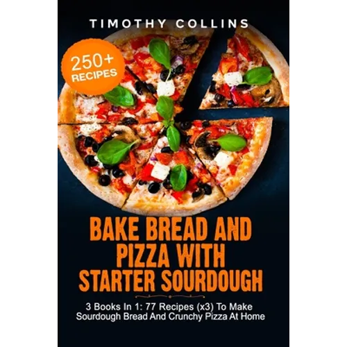Bake Bread And Pizza With Starter Sourdough: 3 Books In 1: 77 Recipes (x3) To Make Sourdough Bread And Crunchy Pizza At Home