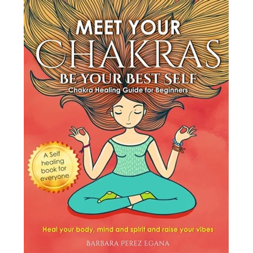 Meet Your Chakras. Be Your Best Self: Chakra Healing Guide for Beginners. Heal your Body, Mind and Spirit and raise your vibes. Self Healing Book for