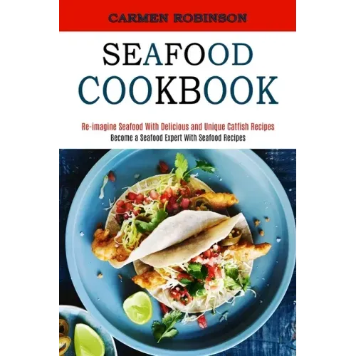 Seafood Cookbook: Re-imagine Seafood With Delicious and Unique Catfish Recipes (Become a Seafood Expert With Seafood Recipes)