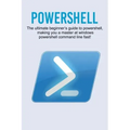 Powershell: The ultimate beginner's guide to Powershell, making you a master at Windows Powershell command line fast!
