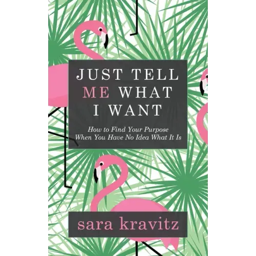Just Tell Me What I Want: How to Find Your Purpose When You Have No Idea What It Is