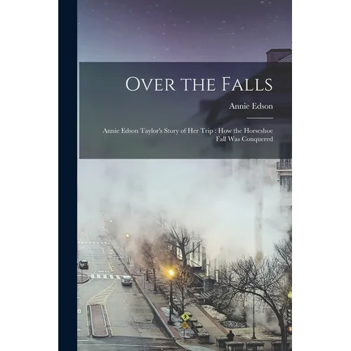 Over the Falls: Annie Edson Taylor's Story of Her Trip: How the Horseshoe Fall Was Conquered
