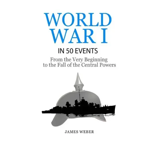 World War 1: World War I in 50 Events: From the Very Beginning to the Fall of the Central Powers (War Books, World War 1 Books, War History)