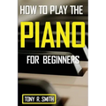 How to Play The Piano: For Beginner's A Complete Guide (How to Play the Piano and Keyboard)