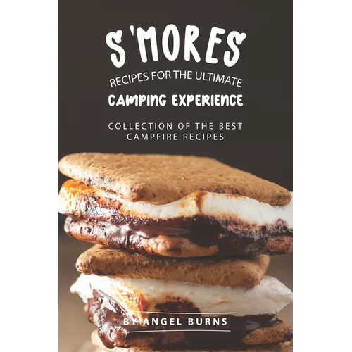 S'mores Recipes for The Ultimate Camping Experience: Collection of The Best Campfire Recipes