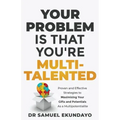 Your Problem is that you're Multi-talented: Proven and Effective Strategies to Maximising Your Gifts and Potentials as a Multi-potentialite