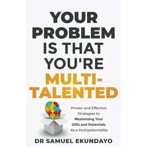 Your Problem is that you're Multi-talented: Proven and Effective Strategies to Maximising Your Gifts and Potentials as a Multi-potentialite
