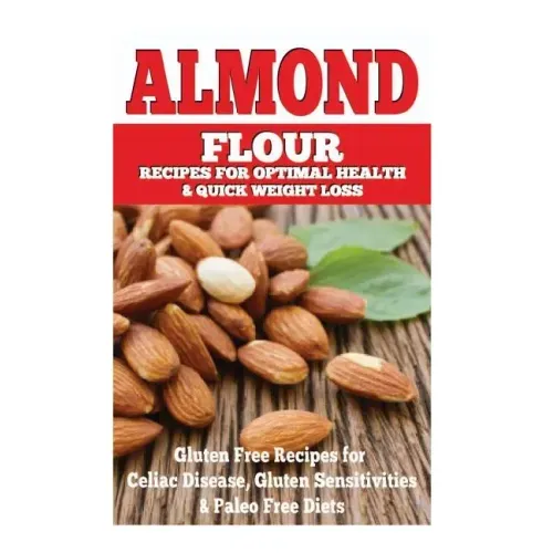 Almond Flour Recipes for Optimal Health and Quick Weight Loss: Gluten Free Recipes for Celiac Disease, Gluten Sensitivities, and Paleo Diets