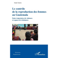 Le contrôle de la reproduction des femmes au Guatemala: Entre trajectoires de violences et espaces de résistances