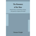 The romance of the shoe: being the history of shoemaking in all ages, and especially in England and Scotland