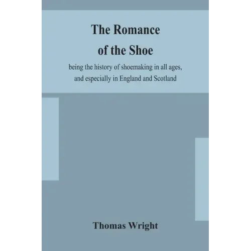 The romance of the shoe: being the history of shoemaking in all ages, and especially in England and Scotland