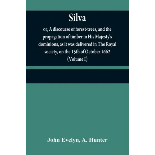 Silva: or, A discourse of forest-trees, and the propagation of timber in His Majesty's dominions, as it was delivered in The