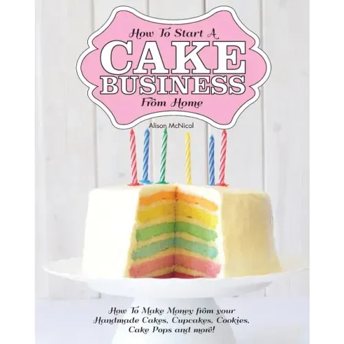 How to Start a Cake Business from Home - How to Make Money from Your Handmade Cakes, Cupcakes, Cake Pops and More!