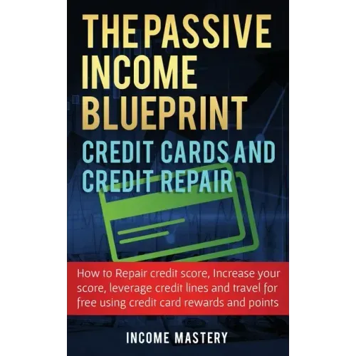 The Passive Income Blueprint Credit Cards and Credit Repair: How to Repair Your Credit Score, Increase Your Credit Score, Leverage Credit Lines and Tr