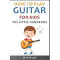 How To Play Guitar For Kids: The Little Handbook