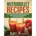 Nutribullet Recipes: Lose Weight, Fight Aging, Gain Energy, and Improve Overall Health with the Superfood Detox Cleanse Nutribullet Smoothi