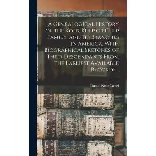 [A Genealogical History of the Kolb, Kulp or Culp Family, and its Branches in America, With Biographical Sketches of Their Descendants From the Earlie