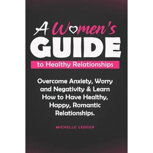 A Womens Guide to Healthy Relationships: Overcome Anxiety, Worry and Negativity & Learn How to Have Healthy, Happy, Romantic Relationships.