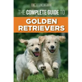The Complete Guide to Golden Retrievers: Finding, Raising, Training, and Loving Your Golden Retriever Puppy