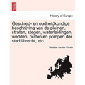 Geschied- En Oudheidkundige Beschrijving Van de Pleinen, Straten, Stegen, Waterleidingen, Wedden, Putten En Pompen Der Stad Utrecht, Etc.