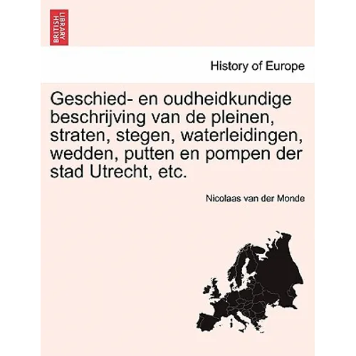 Geschied- En Oudheidkundige Beschrijving Van de Pleinen, Straten, Stegen, Waterleidingen, Wedden, Putten En Pompen Der Stad Utrecht, Etc.