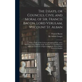 The Essays, or Councils, Civil and Moral of Sir. Francis Bacon, Lord Verulam, Viscount St. Alban: With a Table of the Colours of Good and Evil, and a