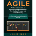Agile: An Essential Guide to Agile Project Management, The Kanban Process and Lean Thinking + A Comprehensive Guide to Scrum