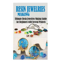 Resin Jewelries Making: Ultimate Resin Jewelries Making Guide for Beginners with Several Projects