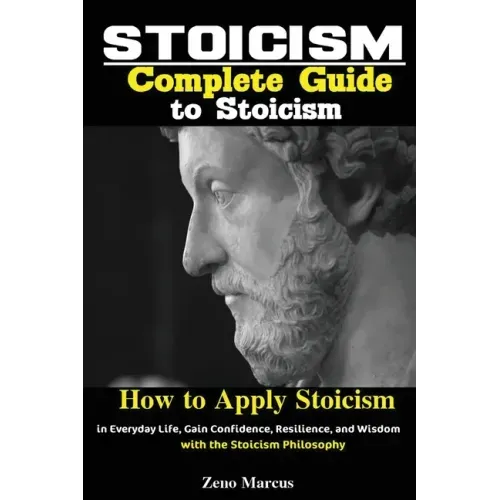 Stoicism: Complete Guide to Stoicism; How to Apply Stoicism in Everyday Life, Gain Confidence, Resilience, and Wisdom with the Stoicism Philosophy