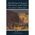 The Decline of Eastern Christianity Under Islam: From Jihad to Dhimmitude: Seventh-Twentieth Century
