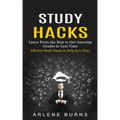 Study Hacks: Effective Study Hacks to Help Save Time (Learn From the Best to Get Amazing Grades in Less Time)