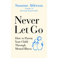 Never Let Go: How to Parent Your Child Through Mental Illness