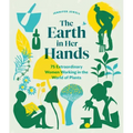 The Earth in Her Hands: 75 Extraordinary Women Working in the World of Plants
