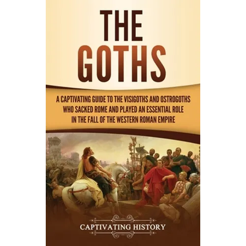 The Goths: A Captivating Guide to the Visigoths and Ostrogoths Who Sacked Rome and Played an Essential Role in the Fall of the Western Roman Empire