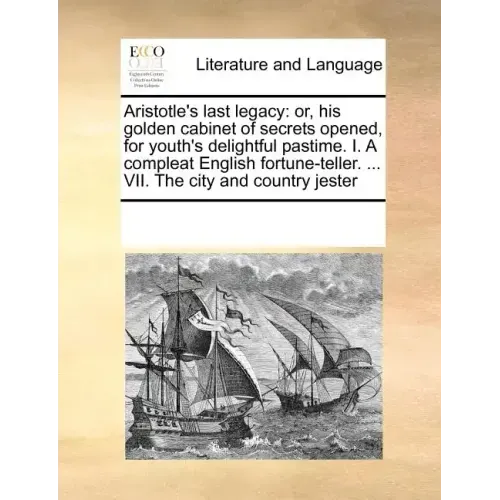 Aristotle's last legacy: or, his golden cabinet of secrets opened, for youth's delightful pastime. I. A compleat English fortune-teller. ... VII. The