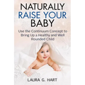 NATURALLY RAISE YOUR BABY - Use the Continuum Concept to Bring Up a Healthy and Well Rounded Child