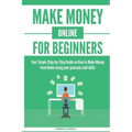 Make Money Online for Beginners: Your Simple Step-by-Step Guide on How to Make Money from Home using your passions and skills
