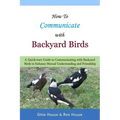 How To Communicate With Backyard Birds: A Quick Start Guide on How To Communicate with Backyard Birds to Enhance Mutual Understanding and Friendship