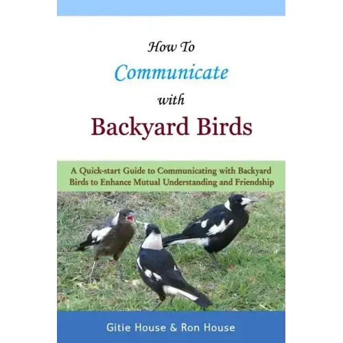 How To Communicate With Backyard Birds: A Quick Start Guide on How To Communicate with Backyard Birds to Enhance Mutual Understanding and Friendship