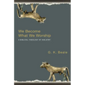 We Become What We Worship: A Biblical Theology of Idolatry