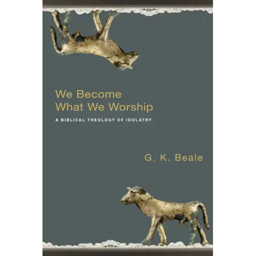 We Become What We Worship: A Biblical Theology of Idolatry